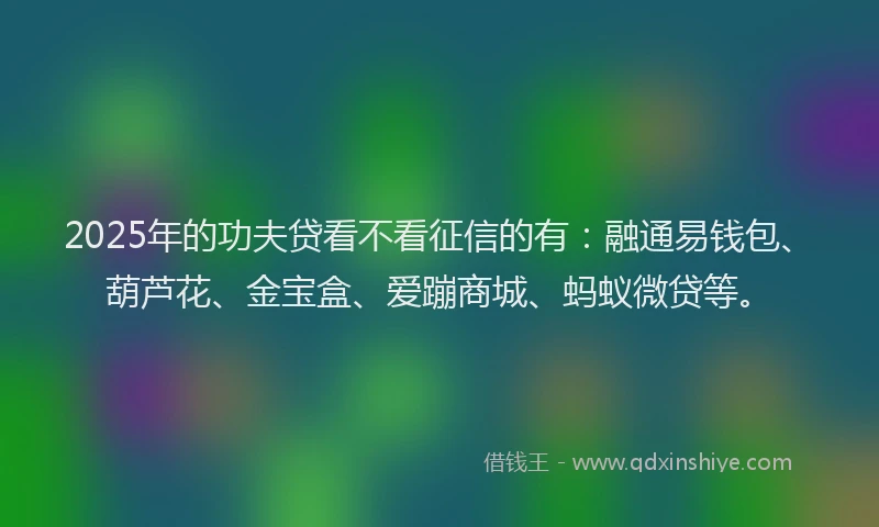 2025年的功夫贷看不看征信的有：融通易钱包、葫芦花、金宝盒、爱蹦商城、蚂蚁微贷等。