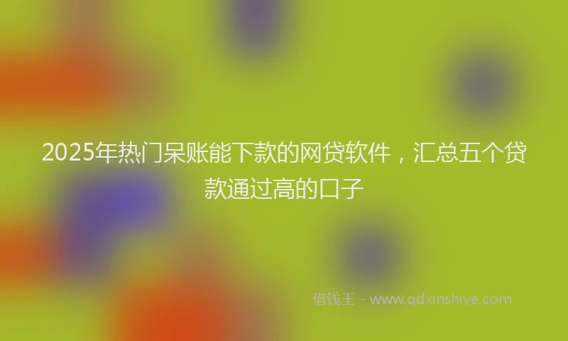 2025年热门呆账能下款的网贷软件，汇总五个贷款通过高的口子