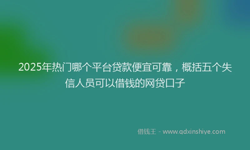 2025年热门哪个平台贷款便宜可靠，概括五个失信人员可以借钱的网贷口子