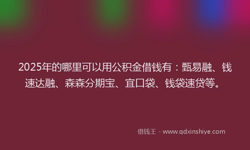 2025年的哪里可以用公积金借钱有：甄易融、钱速达融、森森分期宝、宜口袋、钱袋速贷等。