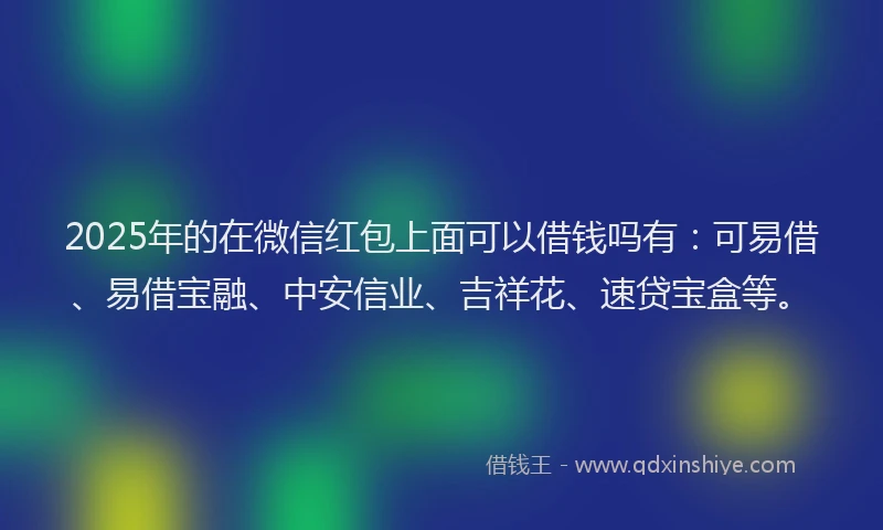 2025年的在微信红包上面可以借钱吗有：可易借、易借宝融、中安信业、吉祥花、速贷宝盒等。