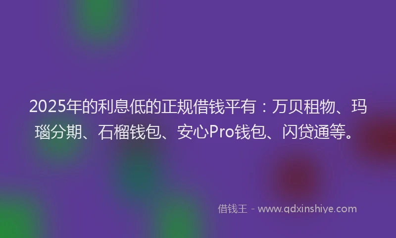 2025年的利息低的正规借钱平有：万贝租物、玛瑙分期、石榴钱包、安心Pro钱包、闪贷通等。