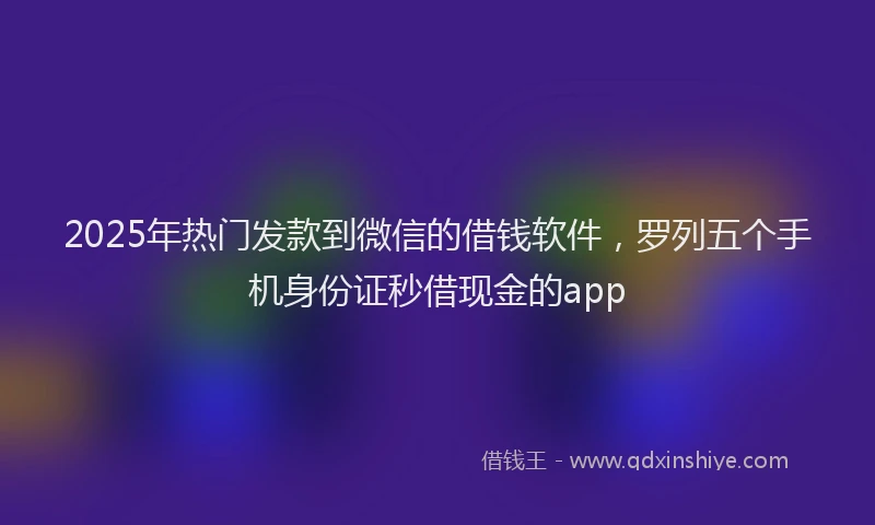 2025年热门发款到微信的借钱软件，罗列五个手机身份证秒借现金的app