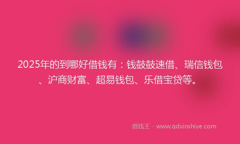 2025年的到哪好借钱有：钱鼓鼓速借、瑞信钱包、沪商财富、超易钱包、乐借宝贷等。