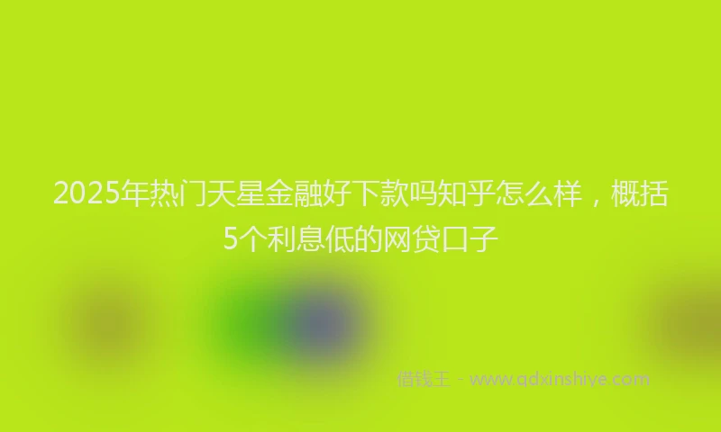 2025年热门天星金融好下款吗知乎怎么样，概括5个利息低的网贷口子