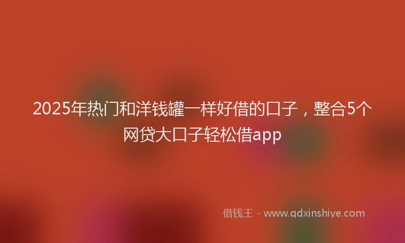 2025年热门和洋钱罐一样好借的口子，整合5个网贷大口子轻松借app