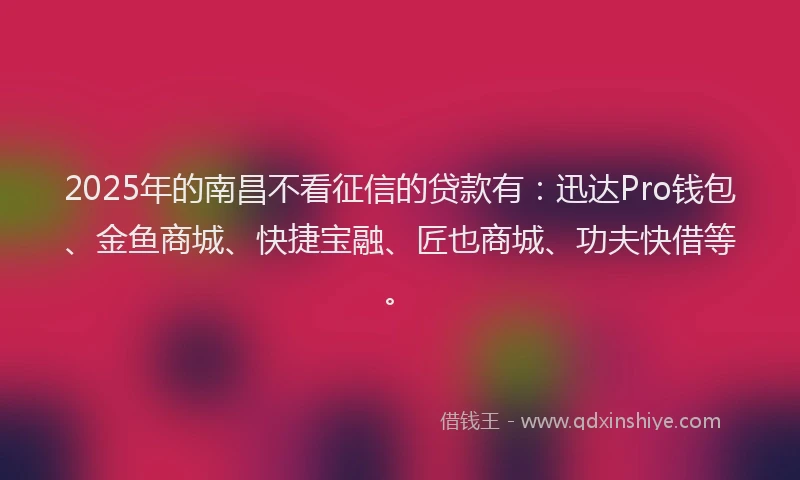 2025年的南昌不看征信的贷款有：迅达Pro钱包、金鱼商城、快捷宝融、匠也商城、功夫快借等。