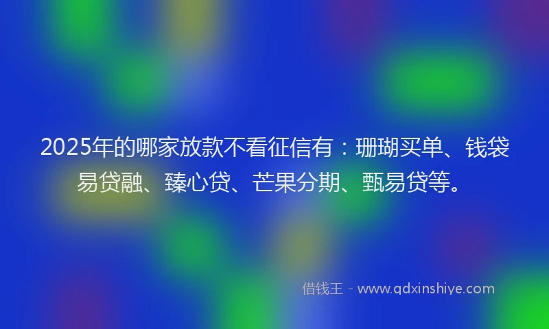 2025年的哪家放款不看征信有：珊瑚买单、钱袋易贷融、臻心贷、芒果分期、甄易贷等。