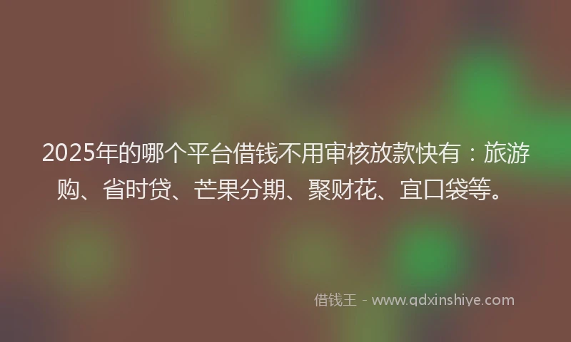 2025年的哪个平台借钱不用审核放款快有：旅游购、省时贷、芒果分期、聚财花、宜口袋等。