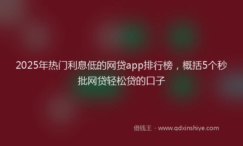 2025年热门利息低的网贷app排行榜，概括5个秒批网贷轻松贷的口子