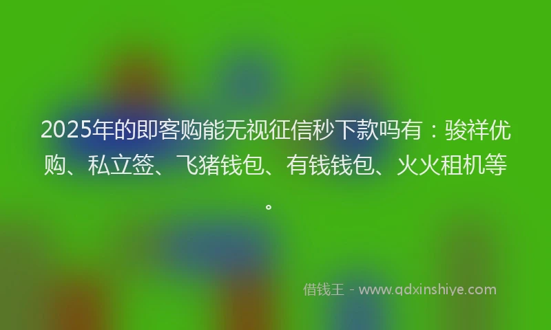 2025年的即客购能无视征信秒下款吗有：骏祥优购、私立签、飞猪钱包、有钱钱包、火火租机等。
