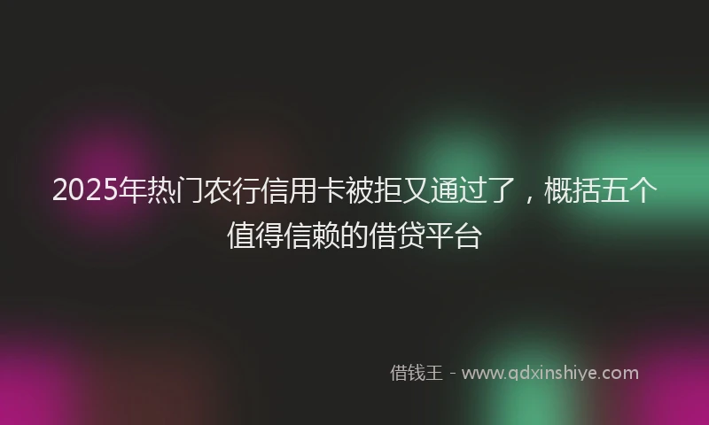 2025年热门农行信用卡被拒又通过了，概括五个值得信赖的借贷平台