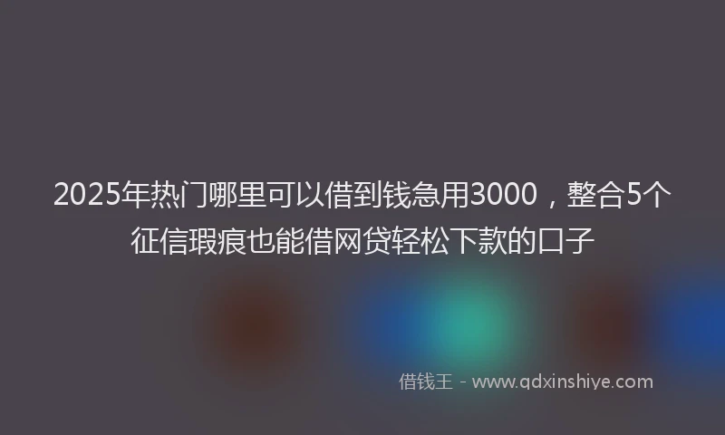 2025年热门哪里可以借到钱急用3000，整合5个征信瑕疵也能借网贷轻松下款的口子