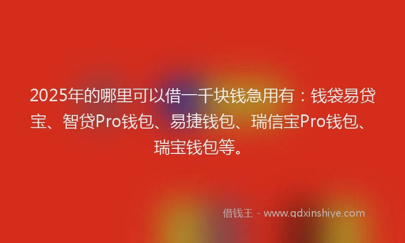 2025年的哪里可以借一千块钱急用有：钱袋易贷宝、智贷Pro钱包、易捷钱包、瑞信宝Pro钱包、瑞宝钱包等。
