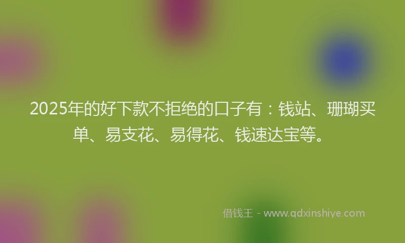 2025年的好下款不拒绝的口子有：钱站、珊瑚买单、易支花、易得花、钱速达宝等。