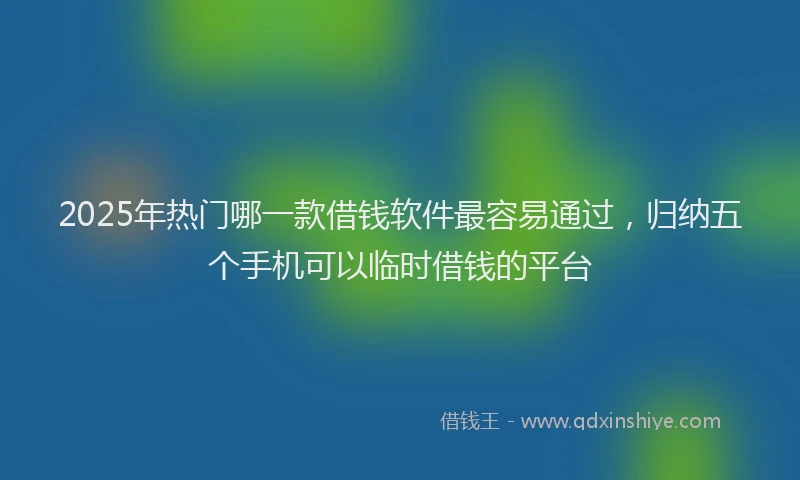 2025年热门哪一款借钱软件最容易通过，归纳五个手机可以临时借钱的平台