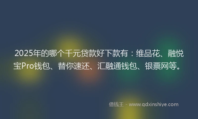 2025年的哪个千元贷款好下款有：维品花、融悦宝Pro钱包、替你速还、汇融通钱包、银票网等。
