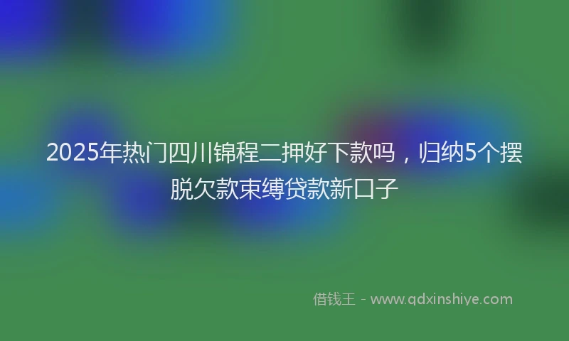 2025年热门四川锦程二押好下款吗，归纳5个摆脱欠款束缚贷款新口子