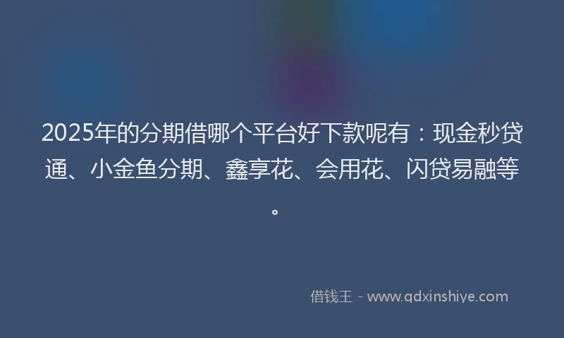 2025年的分期借哪个平台好下款呢有：现金秒贷通、小金鱼分期、鑫享花、会用花、闪贷易融等。