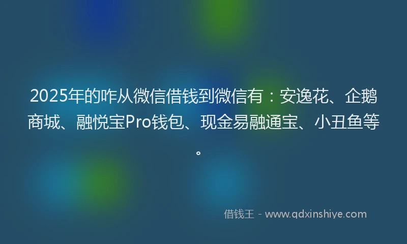 2025年的咋从微信借钱到微信有：安逸花、企鹅商城、融悦宝Pro钱包、现金易融通宝、小丑鱼等。