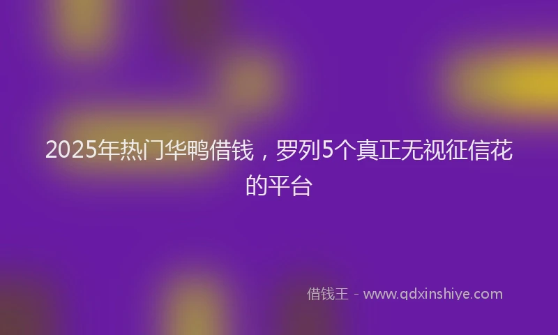 2025年热门华鸭借钱，罗列5个真正无视征信花的平台