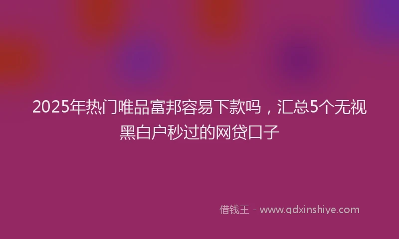 2025年热门唯品富邦容易下款吗，汇总5个无视黑白户秒过的网贷口子