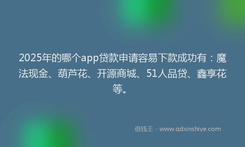 2025年的哪个app贷款申请容易下款成功有：魔法现金、葫芦花、开源商城、51人品贷、鑫享花等。