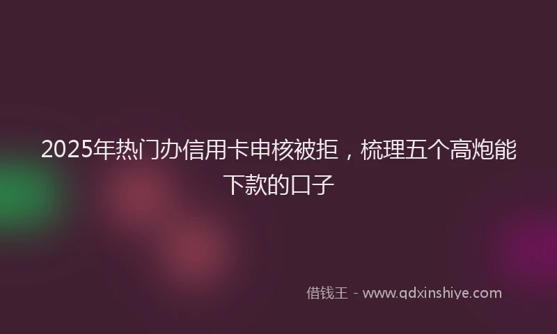 2025年热门办信用卡申核被拒，梳理五个高炮能下款的口子