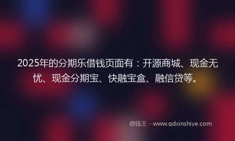 2025年的分期乐借钱页面有：开源商城、现金无忧、现金分期宝、快融宝盒、融信贷等。