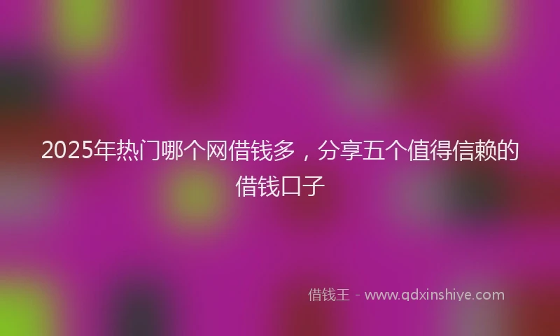 2025年热门哪个网借钱多，分享五个值得信赖的借钱口子
