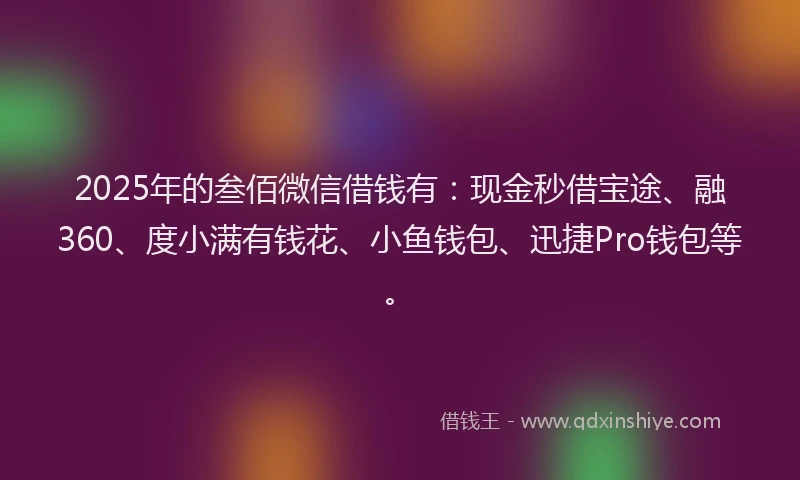 2025年的叁佰微信借钱有：现金秒借宝途、融360、度小满有钱花、小鱼钱包、迅捷Pro钱包等。