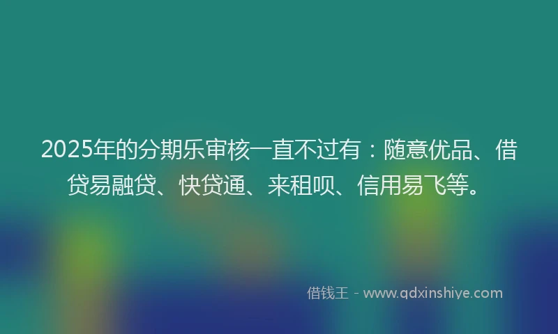 2025年的分期乐审核一直不过有：随意优品、借贷易融贷、快贷通、来租呗、信用易飞等。