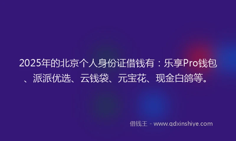 2025年的北京个人身份证借钱有：乐享Pro钱包、派派优选、云钱袋、元宝花、现金白鸽等。