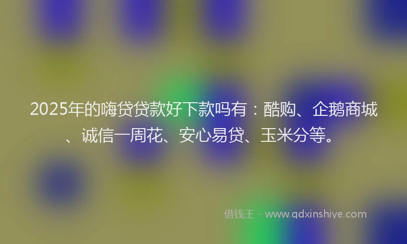 2025年的嗨贷贷款好下款吗有：酷购、企鹅商城、诚信一周花、安心易贷、玉米分等。