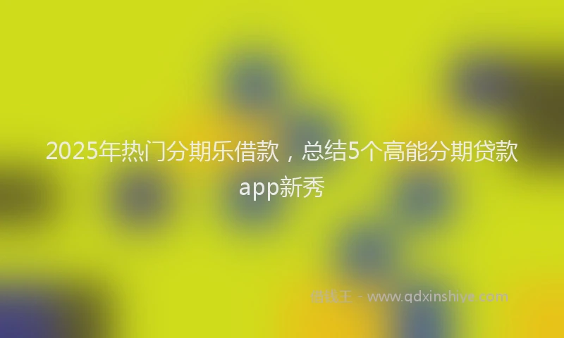 2025年热门分期乐借款，总结5个高能分期贷款app新秀