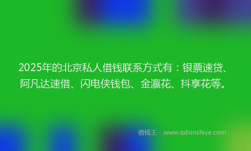 2025年的北京私人借钱联系方式有：银票速贷、阿凡达速借、闪电侠钱包、金瀛花、抖享花等。