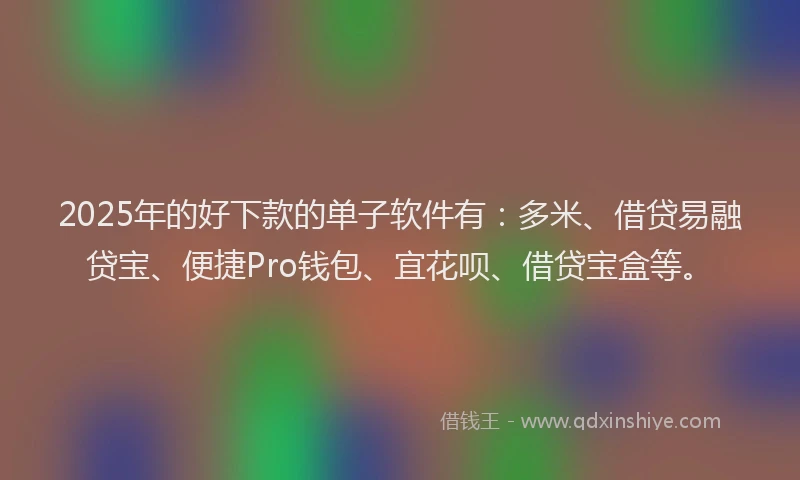 2025年的好下款的单子软件有：多米、借贷易融贷宝、便捷Pro钱包、宜花呗、借贷宝盒等。