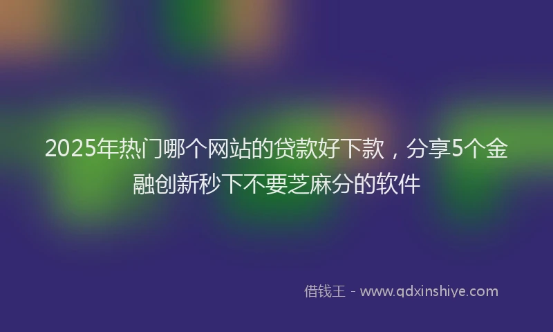 2025年热门哪个网站的贷款好下款，分享5个金融创新秒下不要芝麻分的软件