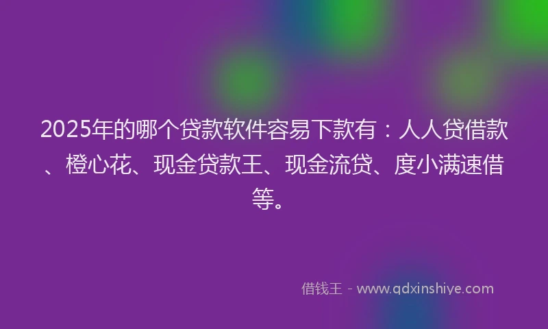 2025年的哪个贷款软件容易下款有：人人贷借款、橙心花、现金贷款王、现金流贷、度小满速借等。