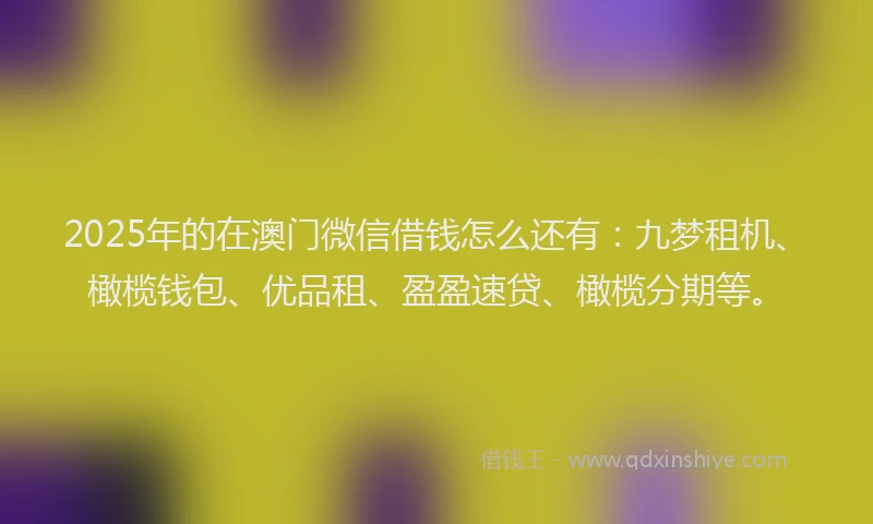 2025年的在澳门微信借钱怎么还有：九梦租机、橄榄钱包、优品租、盈盈速贷、橄榄分期等。