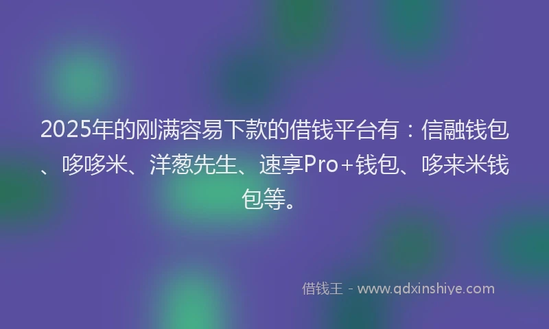 2025年的刚满容易下款的借钱平台有：信融钱包、哆哆米、洋葱先生、速享Pro+钱包、哆来米钱包等。