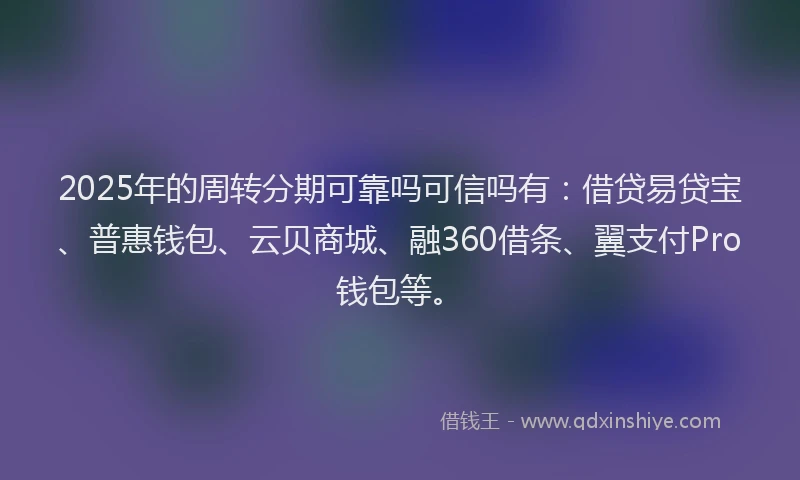 2025年的周转分期可靠吗可信吗有：借贷易贷宝、普惠钱包、云贝商城、融360借条、翼支付Pro钱包等。