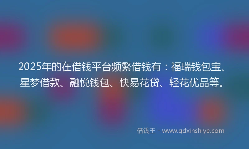 2025年的在借钱平台频繁借钱有：福瑞钱包宝、星梦借款、融悦钱包、快易花贷、轻花优品等。