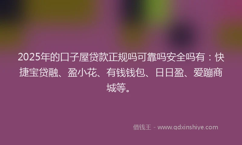 2025年的口子屋贷款正规吗可靠吗安全吗有：快捷宝贷融、盈小花、有钱钱包、日日盈、爱蹦商城等。