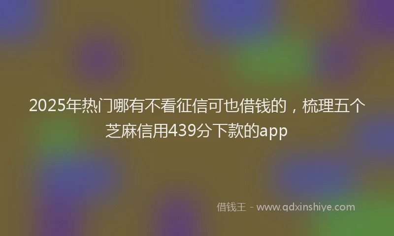 2025年热门哪有不看征信可也借钱的，梳理五个芝麻信用439分下款的app