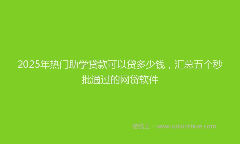 2025年热门助学贷款可以贷多少钱，汇总五个秒批通过的网贷软件