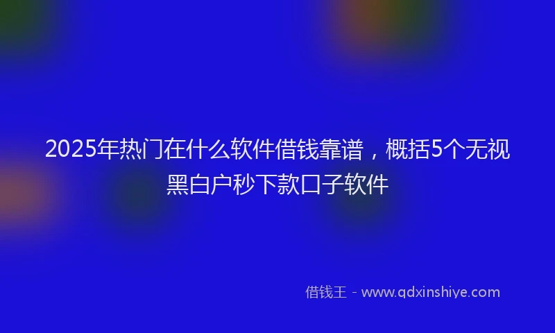 2025年热门在什么软件借钱靠谱，概括5个无视黑白户秒下款口子软件
