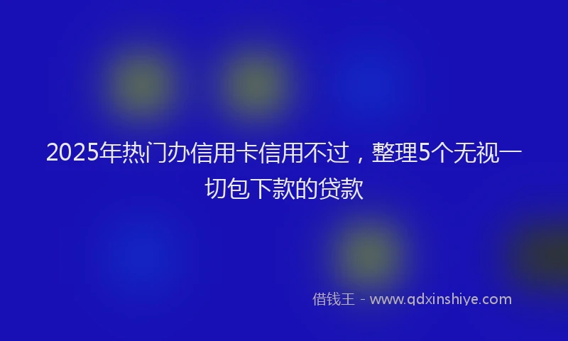 2025年热门办信用卡信用不过，整理5个无视一切包下款的贷款