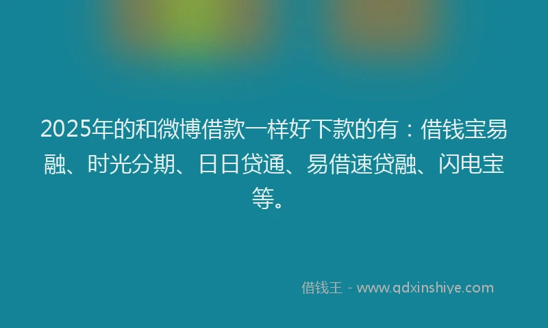 2025年的和微博借款一样好下款的有：借钱宝易融、时光分期、日日贷通、易借速贷融、闪电宝等。