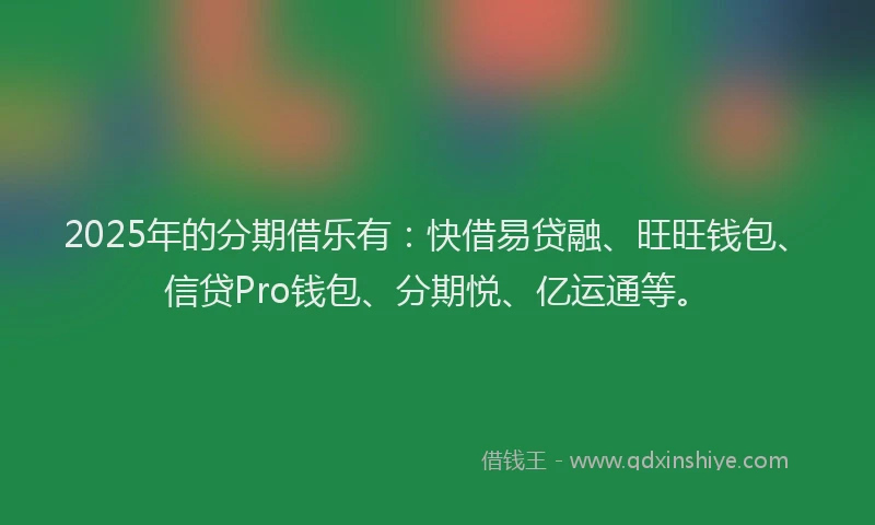 2025年的分期借乐有：快借易贷融、旺旺钱包、信贷Pro钱包、分期悦、亿运通等。